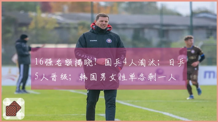 16强名额揭晓！国乒4人淘汰；日乒5人晋级；韩国男女性单各剩一人