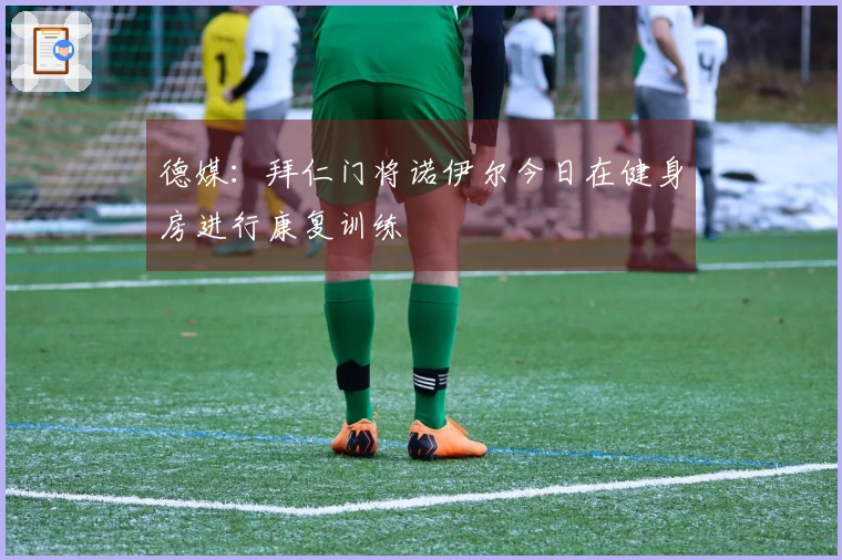 德媒：拜仁门将诺伊尔今日在健身房进行康复训练