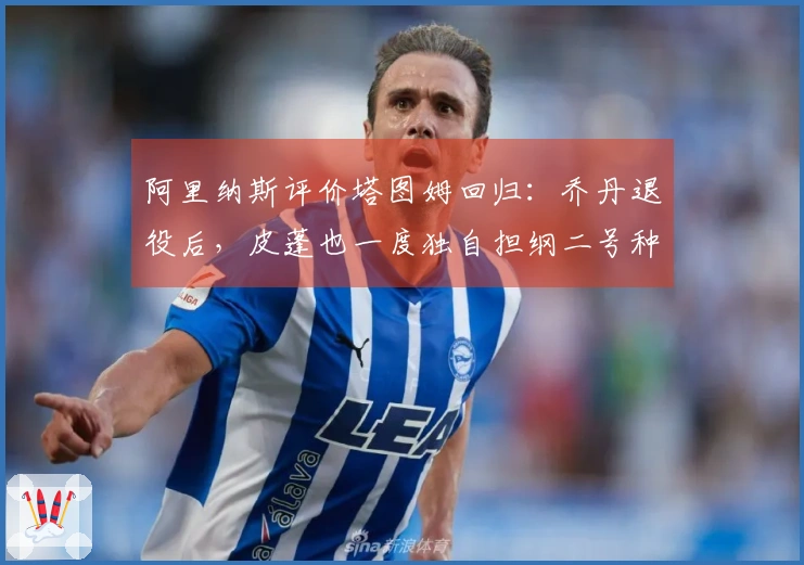 阿里纳斯评价塔图姆回归：乔丹退役后，皮蓬也一度独自担纲二号种子