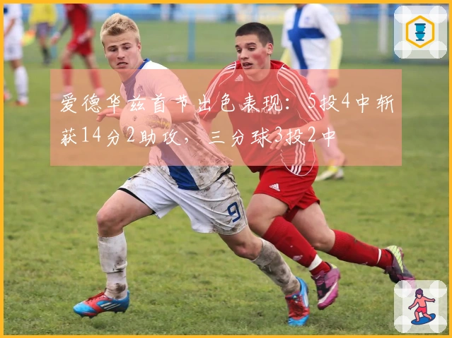 爱德华兹首节出色表现：5投4中斩获14分2助攻，三分球3投2中