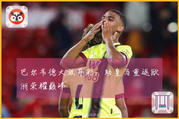 巴尔韦德大放异彩，助皇马重返欧洲荣耀巅峰