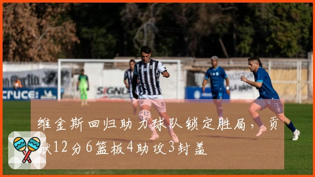 维金斯回归助力球队锁定胜局，贡献12分6篮板4助攻3封盖