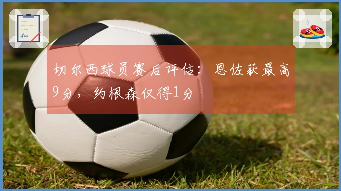 切尔西球员赛后评估：恩佐获最高9分，约根森仅得1分