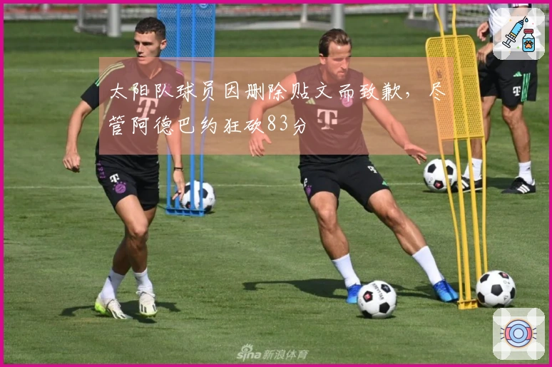 太阳队球员因删除贴文而致歉，尽管阿德巴约狂砍83分