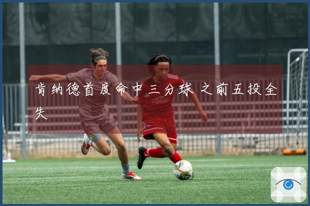 肯纳德首度命中三分球 之前五投全失