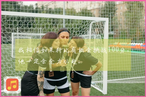 我相信如果科比有机会挑战100分，他一定会全力以赴。