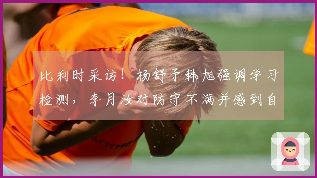 比利时采访！杨舒予韩旭强调学习检测，李月汝对防守不满并感到自责！