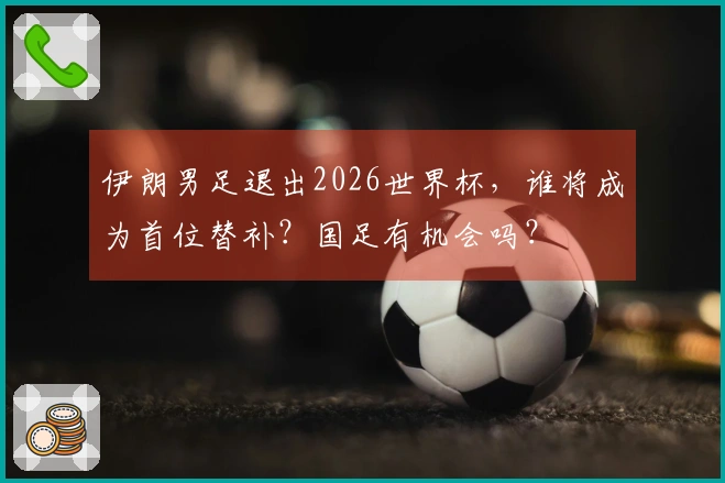 伊朗男足退出2026世界杯，谁将成为首位替补？国足有机会吗？