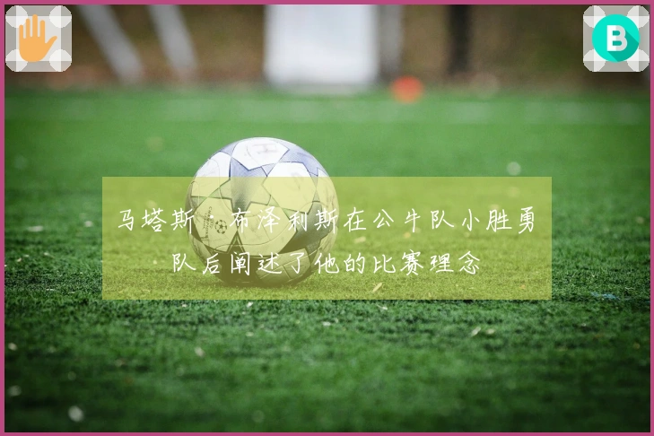 马塔斯·布泽利斯在公牛队小胜勇士队后阐述了他的比赛理念