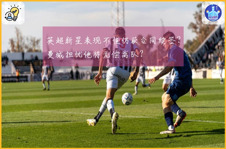 英超新星表现不佳仍获合同续签？曼城担忧他将无偿离队？