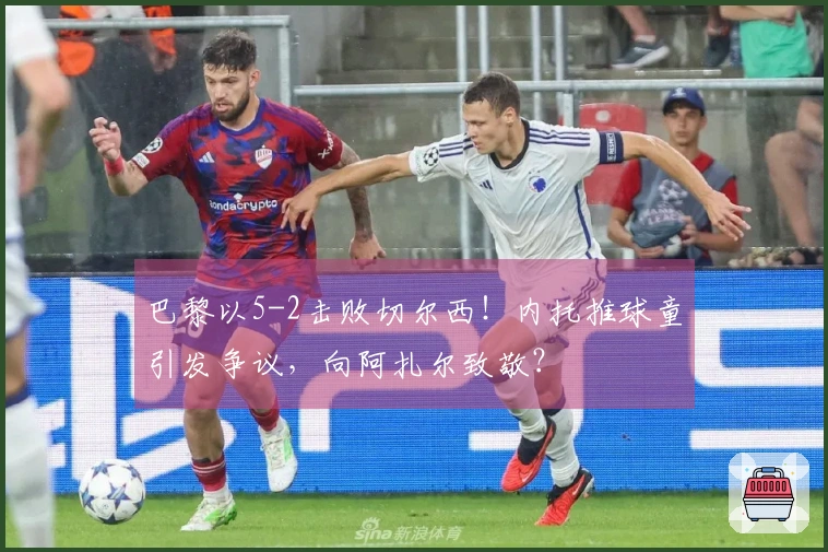 巴黎以5-2击败切尔西！内托推球童引发争议，向阿扎尔致敬？