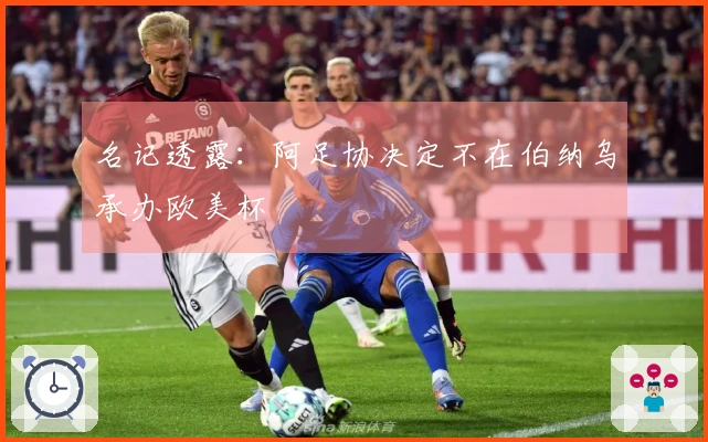 名记透露：阿足协决定不在伯纳乌承办欧美杯