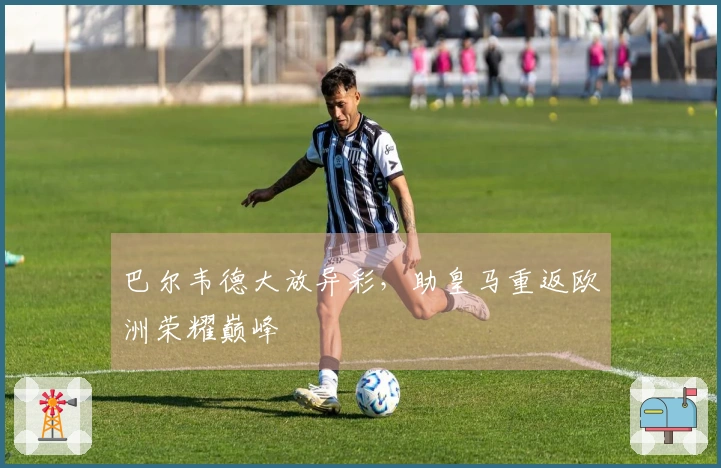 巴尔韦德大放异彩，助皇马重返欧洲荣耀巅峰