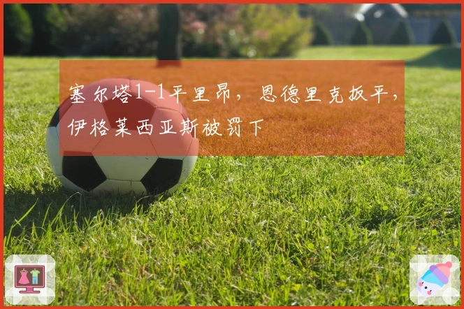 塞尔塔1-1平里昂，恩德里克扳平，伊格莱西亚斯被罚下