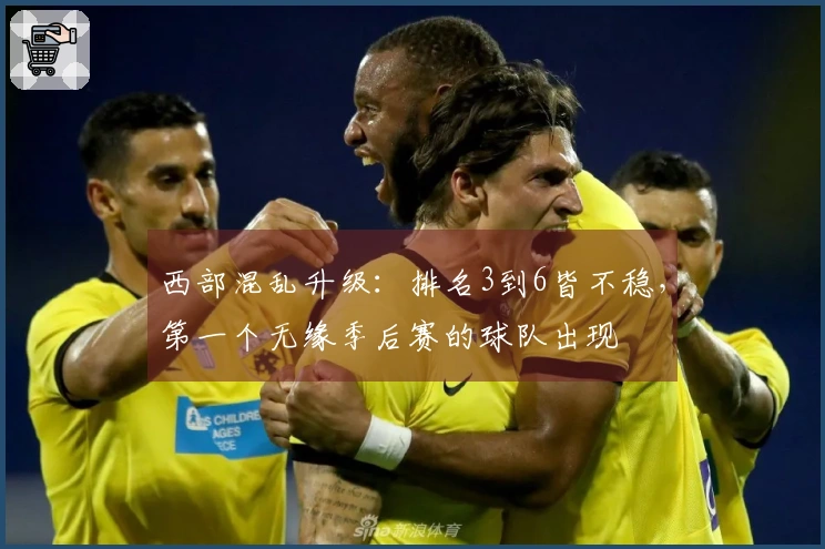 西部混乱升级：排名3到6皆不稳，第一个无缘季后赛的球队出现