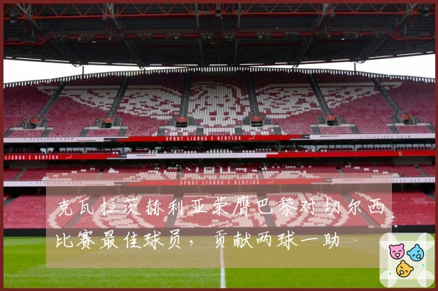 克瓦拉茨赫利亚荣膺巴黎对切尔西比赛最佳球员，贡献两球一助