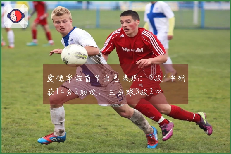 爱德华兹首节出色表现：5投4中斩获14分2助攻，三分球3投2中