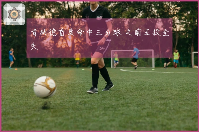 肯纳德首度命中三分球 之前五投全失