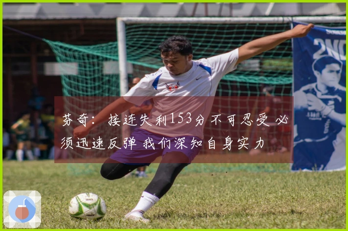 芬奇：接连失利153分不可忍受 必须迅速反弹 我们深知自身实力