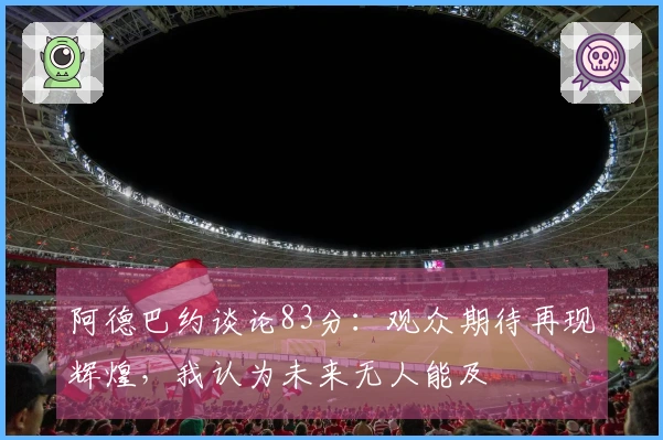 阿德巴约谈论83分：观众期待再现辉煌，我认为未来无人能及