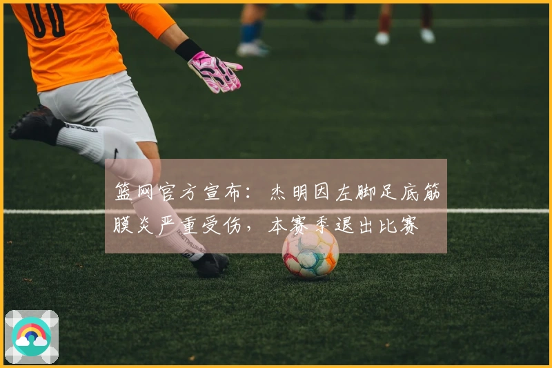 篮网官方宣布：杰明因左脚足底筋膜炎严重受伤，本赛季退出比赛