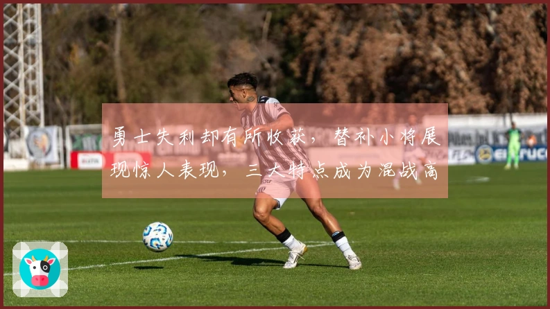 勇士失利却有所收获，替补小将展现惊人表现，三大特点成为混战高手