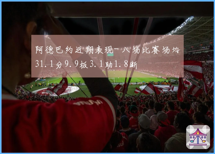 阿德巴约近期表现- 八场比赛场均31.1分9.9板3.1助1.8断