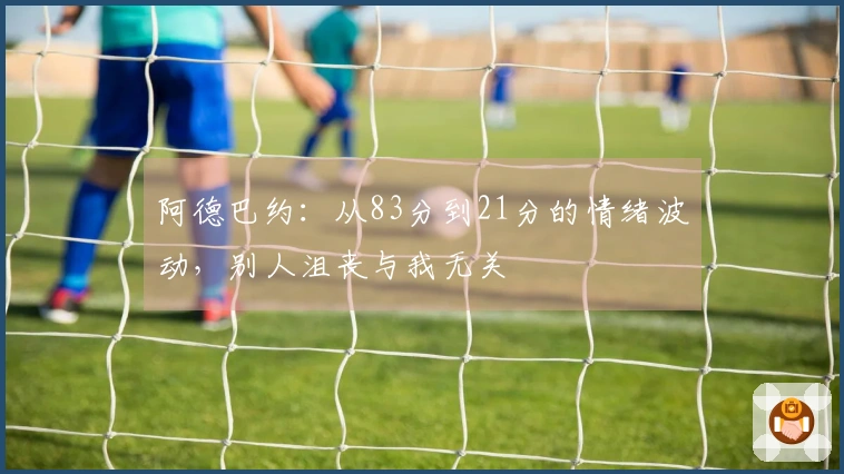 阿德巴约：从83分到21分的情绪波动，别人沮丧与我无关