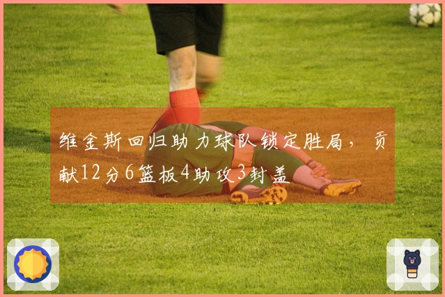 维金斯回归助力球队锁定胜局，贡献12分6篮板4助攻3封盖