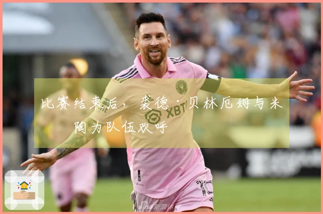 比赛结束后，裘德·贝林厄姆与米利陶为队伍欢呼